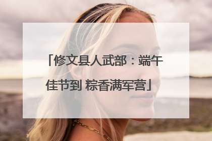 修文县人武部：端午佳节到 粽香满军营
